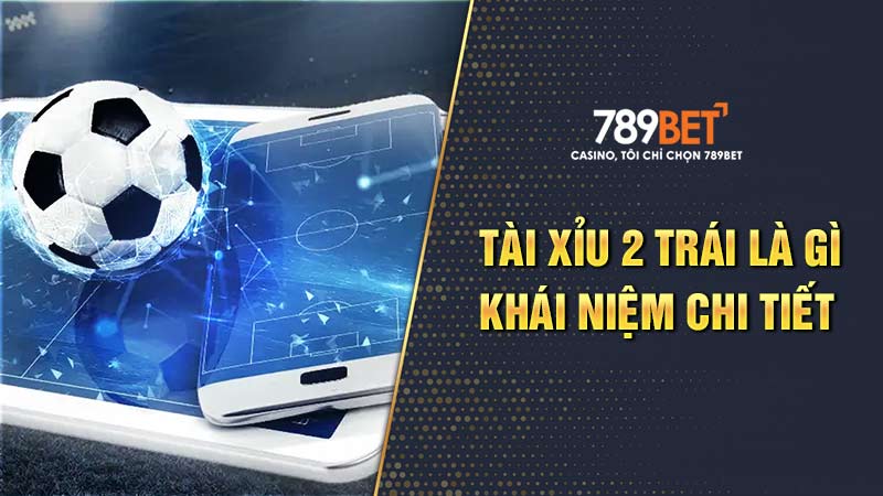 Khái niệm tài xỉu 2 trái chi tiết